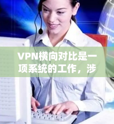 VPN横向对比是一项系统的工作，涉及多个关键因素来帮助用户选择最适合的服务。以下是对VPN服务提供商的横向对比，涵盖主要因素