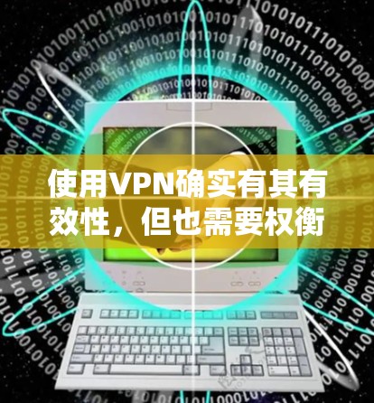 使用VPN确实有其有效性，但也需要权衡利弊。以下是对VPN的详细分析和建议