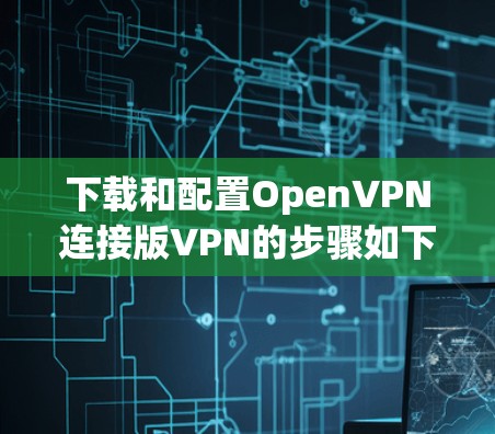 下载和配置OpenVPN连接版VPN的步骤如下