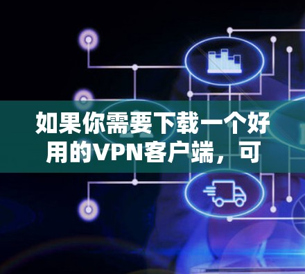 如果你需要下载一个好用的VPN客户端，可以选择以下几种流行且受欢迎的VPN工具，它们支持多平台，连接速度快，隐私保护好