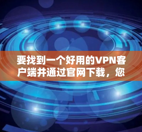 要找到一个好用的VPN客户端并通过官网下载，您可以按照以下步骤操作