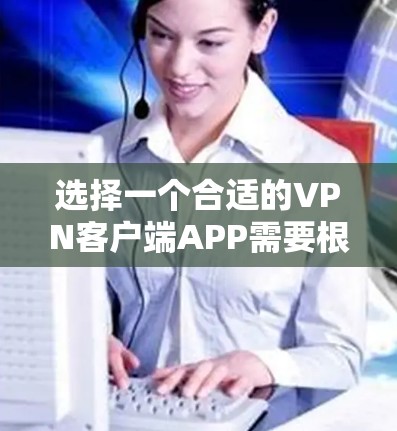 选择一个合适的VPN客户端APP需要根据你的具体需求来决定。以下是根据不同的需求推荐的几款VPNAPP 选择一个合适的VPN客户端APP需要根据你的具体需求来决定。以下是根据不同的需求推荐的几款VPNAPP