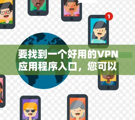 要找到一个好用的VPN应用程序入口,您可以按照以下步骤操作 要找到一个好用的VPN应用程序入口,您可以按照以下步骤操作