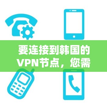 要连接到韩国的VPN节点,您需要以下步骤 要连接到韩国的VPN节点,您需要以下步骤