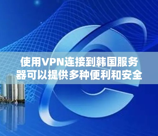 使用VPN连接到韩国服务器可以提供多种便利和安全性优势。以下是详细指南