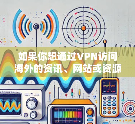 如果你想通过VPN访问海外的资讯、网站或资源，可以按照以下步骤操作