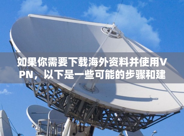 如果你需要下载海外资料并使用VPN，以下是一些可能的步骤和建议