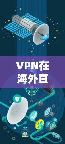 VPN在海外直播中的应用和效果可以从以下几个方面进行详细分析