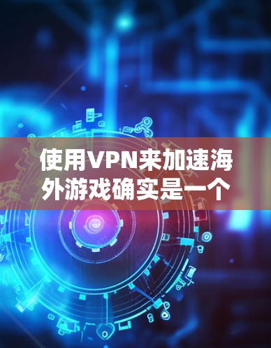 使用VPN来加速海外游戏确实是一个可行的方法，但效果取决于多种因素，包括你的网络连接质量、游戏服务器的距离以及VPN提供商的稳定性。以下是一些关键点和建议