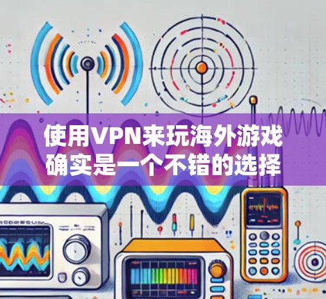 使用VPN来玩海外游戏确实是一个不错的选择,特别是当你想避开国内网络限制或连接到国外服务器时。以下是一些关于VPN海外游戏的详细信息和建议