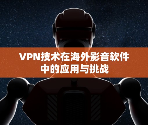 VPN技术在海外影音软件中的应用与挑战