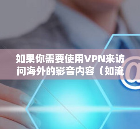 如果你需要使用VPN来访问海外的影音内容（如流媒体服务、付费电影或电视剧等）以下是一些常用的VPN工具和服务，可以帮助你绕过地区限制