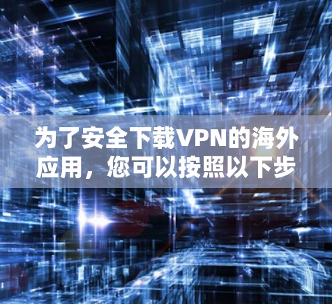 为了安全下载VPN的海外应用，您可以按照以下步骤操作
