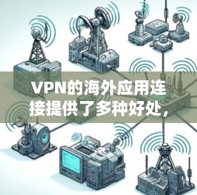 VPN的海外应用连接提供了多种好处，涵盖了隐私保护和绕过地域限制两大方面。以下是详细的分析