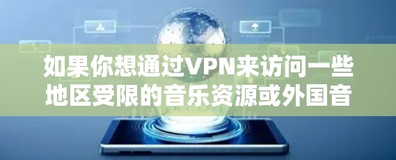 如果你想通过VPN来访问一些地区受限的音乐资源或外国音乐平台，以下是一些可能对你有用的信息和工具