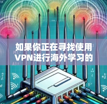 如果你正在寻找使用VPN进行海外学习的方法，以下是一些详细的步骤和建议，帮助你顺利进行