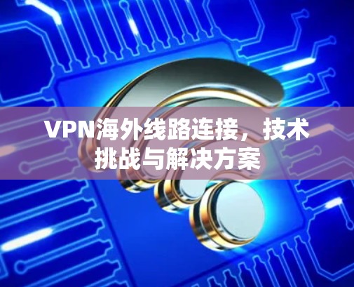 VPN海外线路连接，技术挑战与解决方案