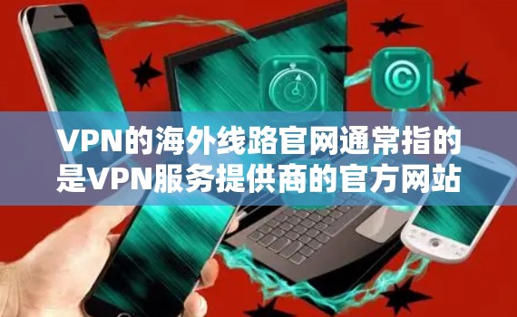 VPN的海外线路官网通常指的是VPN服务提供商的官方网站，这些网站通常会提供详细的服务信息，包括不同的线路（服务器位置）功能、价格等。以下是一些常见的VPN服务提供商及其官网