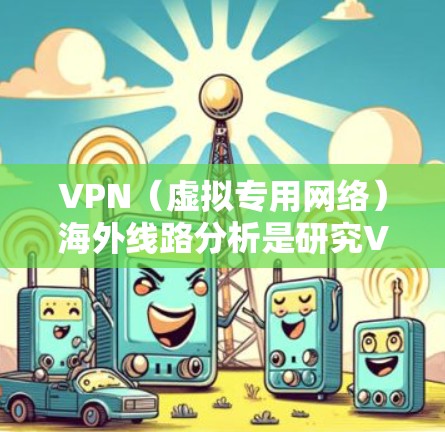 VPN（虚拟专用网络）海外线路分析是研究VPN服务在不同国家或地区的网络性能、连接质量、稳定性以及用户体验的过程。以下是一些关键要素和分析方向，供您参考