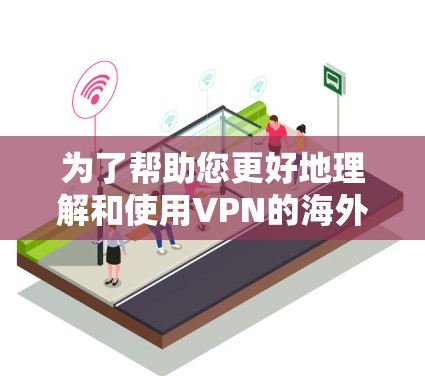 为了帮助您更好地理解和使用VPN的海外线路，我将分步骤总结关键信息，并提供实用的建议