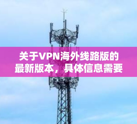 关于VPN海外线路版的最新版本，具体信息需要从相关的VPN提供商处获取，因为每个VPN服务提供商都有自己的版本更新和特性
