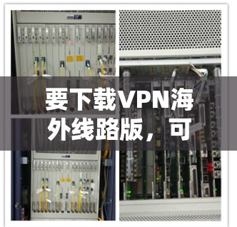 要下载VPN海外线路版，可以按照以下步骤操作
