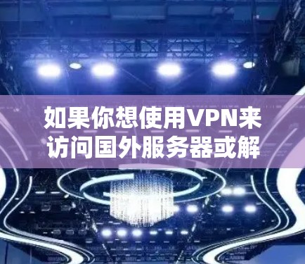 如果你想使用VPN来访问国外服务器或解锁国外内容,可以选择以下几种方法和工具 如果你想使用VPN来访问国外服务器或解锁国外内容,可以选择以下几种方法和工具
