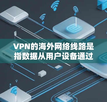 VPN的海外网络线路是指数据从用户设备通过多个中继服务器传输到目标服务器的过程。以下是优化VPN海外网络线路的关键考虑因素