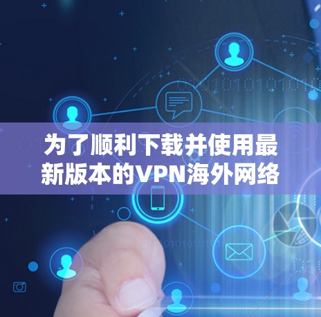 为了顺利下载并使用最新版本的VPN海外网络客户端，请按照以下步骤操作