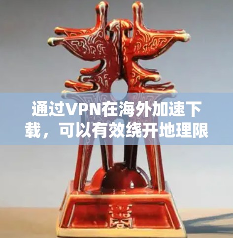 通过VPN在海外加速下载，可以有效绕开地理限制并提高下载速度。以下是一步步的指南