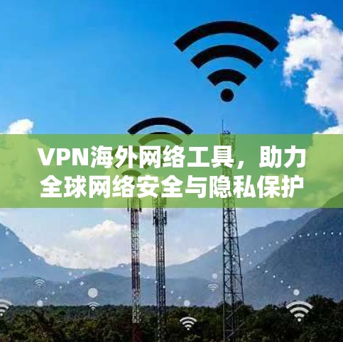 VPN海外网络工具，助力全球网络安全与隐私保护