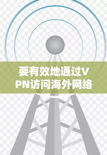 要有效地通过VPN访问海外网络资源，可以按照以下步骤进行配置和使用