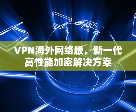 VPN海外网络版，新一代高性能加密解决方案