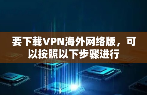要下载VPN海外网络版,可以按照以下步骤进行 要下载VPN海外网络版,可以按照以下步骤进行
