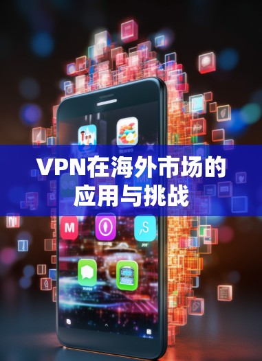 VPN在海外市场的应用与挑战