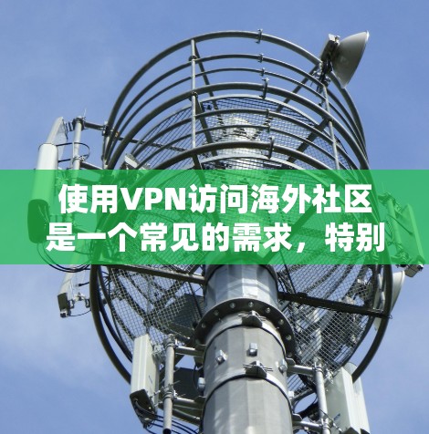 使用VPN访问海外社区是一个常见的需求，特别是在某些地区限制访问某些网站或服务时。以下是一些关于如何使用VPN访问海外社区的步骤和建议