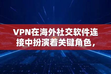 VPN在海外社交软件连接中扮演着关键角色，帮助用户克服地理限制，访问受地区限制的内容。以下是关于VPN在海外社交软件连接中的详细分析