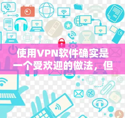 使用VPN软件确实是一个受欢迎的做法,但同时也伴随着一些法律、安全和技术方面的考虑。以下是关于使用VPN的详细指南,帮助您做出明智的决定