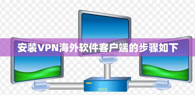 安装VPN海外软件客户端的步骤如下 安装VPN海外软件客户端的步骤如下