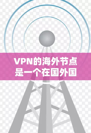 VPN的海外节点是一个在国外国家或地区设置的服务器，用于通过加密连接提供更高的隐私保护和访问能力。以下是关于VPN海外节点的详细步骤指南