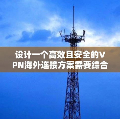 设计一个高效且安全的VPN海外连接方案需要综合考虑网络架构、安全措施、部署工具、管理策略以及支持服务等多个方面。以下是对VPN海外连接方案的详细分析和建议