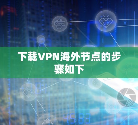 下载VPN海外节点的步骤如下 下载VPN海外节点的步骤如下