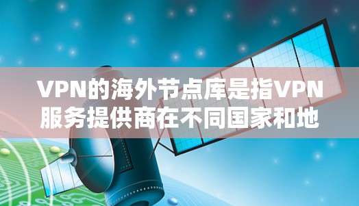 VPN的海外节点库是指VPN服务提供商在不同国家和地区部署的服务器网络,用于为用户提供安全、匿名的网络连接。以下是详细的解释和总结