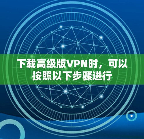 下载高级版VPN时,可以按照以下步骤进行 下载高级版VPN时,可以按照以下步骤进行