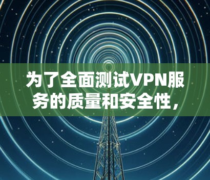 为了全面测试VPN服务的质量和安全性，可以按照以下步骤进行
