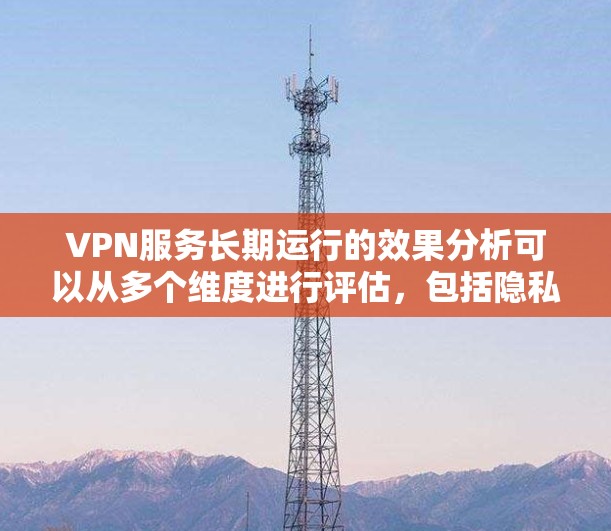 VPN服务长期运行的效果分析可以从多个维度进行评估，包括隐私保护、网络安全、网络自由、隐私泄露以及法律问题等。以下是对这些方面的详细分析