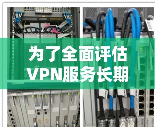 为了全面评估VPN服务长期运行的效果,可以从以下几个关键方面进行测试,确保其性能、安全性和稳定性