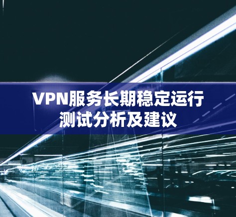 VPN服务长期稳定运行测试分析及建议