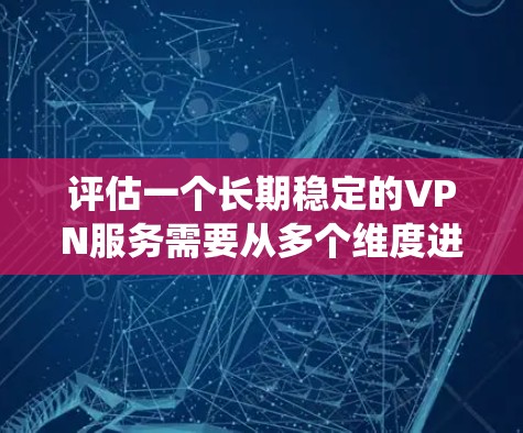 评估一个长期稳定的VPN服务需要从多个维度进行全面考察，确保其在连接速度、稳定性、安全性、服务器覆盖、客户端体验、价格和客服支持等方面都能满足需求。以下是一个系统化的评估指南