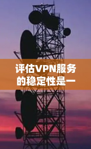 评估VPN服务的稳定性是一个多维度的过程,涉及从连接稳定性到安全性、延迟、带宽等多个方面。以下是对VPN服务稳定性的系统评估步骤和方法